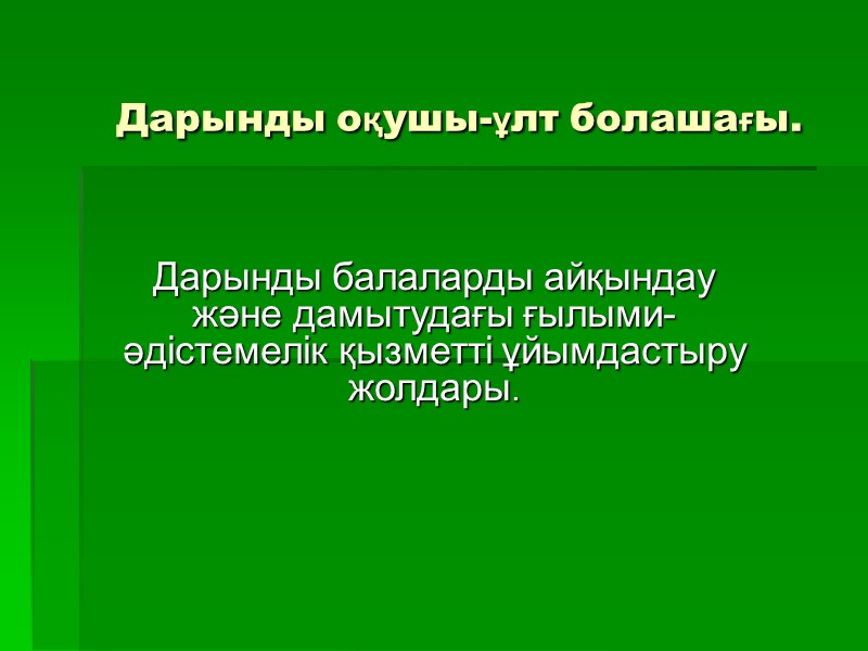 Дарынды оқушы-ұлт болашағы. Дарынды балаларды айқындау және дамытудағы ғылыми-әдістемелік қызметті ұйымдастыру жолдары.